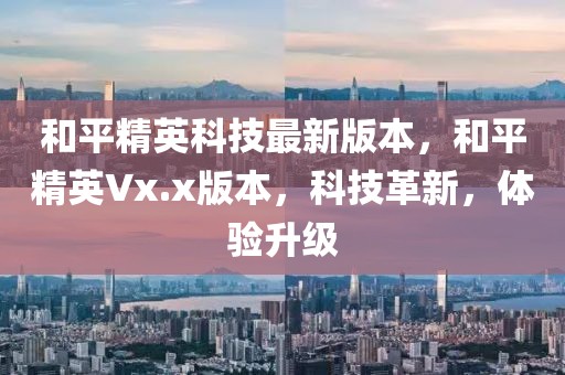和平精英科技最新版本，和平精英Vx.x版本，科技革新，體驗升級