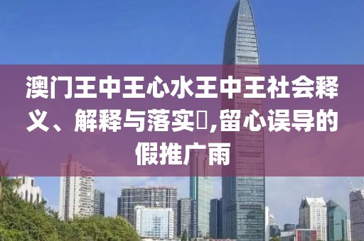 澳門王中王心水王中王社會釋義、解釋與落實?,留心誤導的假推廣雨
