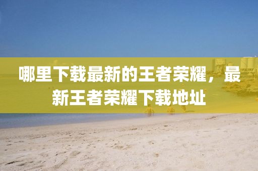 哪里下載最新的王者榮耀，最新王者榮耀下載地址