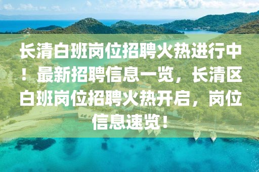 長清白班崗位招聘火熱進行中！最新招聘信息一覽，長清區白班崗位招聘火熱開啟，崗位信息速覽！