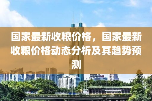 國家最新收糧價格，國家最新收糧價格動態(tài)分析及其趨勢預(yù)測