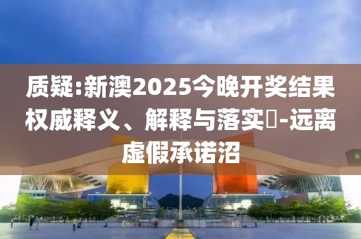 質疑:新澳2025今晚開獎結果權威釋義、解釋與落實?-遠離虛假承諾沼
