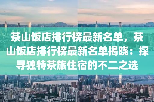 茶山飯店排行榜最新名單，茶山飯店排行榜最新名單揭曉：探尋獨特茶旅住宿的不二之選