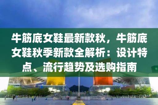 牛筋底女鞋最新款秋，牛筋底女鞋秋季新款全解析：設計特點、流行趨勢及選購指南