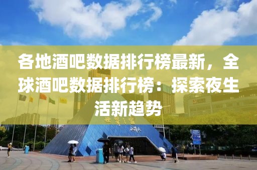 各地酒吧數據排行榜最新，全球酒吧數據排行榜：探索夜生活新趨勢