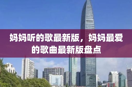 媽媽聽的歌最新版，媽媽最愛的歌曲最新版盤點