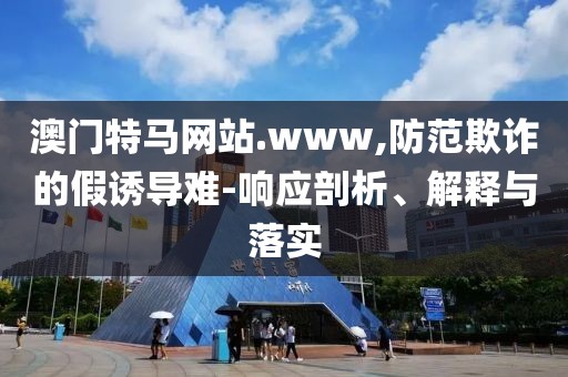澳門特馬網(wǎng)站.www,防范欺詐的假誘導(dǎo)難-響應(yīng)剖析、解釋與落實