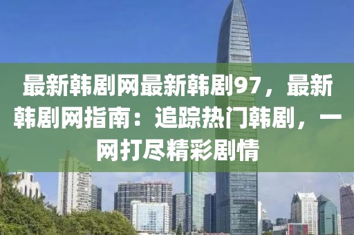最新韓劇網(wǎng)最新韓劇97，最新韓劇網(wǎng)指南：追蹤熱門韓劇，一網(wǎng)打盡精彩劇情