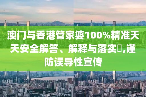 澳門與香港管家婆100%精準(zhǔn)天天安全解答、解釋與落實(shí)?,謹(jǐn)防誤導(dǎo)性宣傳
