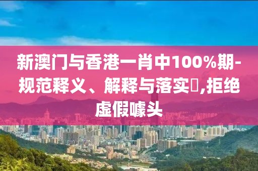 新澳門與香港一肖中100%期-規范釋義、解釋與落實?,拒絕虛假噱頭