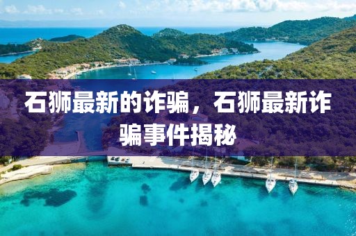 石獅最新的詐騙，石獅最新詐騙事件揭秘