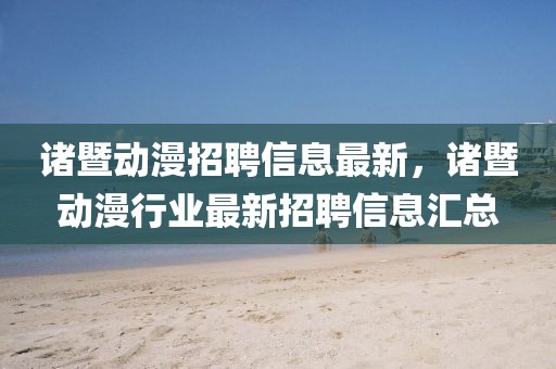 諸暨動漫招聘信息最新，諸暨動漫行業最新招聘信息匯總