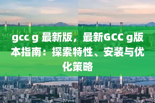 gcc g 最新版，最新GCC g版本指南：探索特性、安裝與優化策略