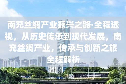 南充絲綢產業振興之路·全程透視，從歷史傳承到現代發展，南充絲綢產業，傳承與創新之旅全程解析
