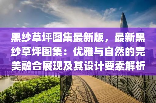 黑紗草坪圖集最新版，最新黑紗草坪圖集：優(yōu)雅與自然的完美融合展現(xiàn)及其設(shè)計(jì)要素解析