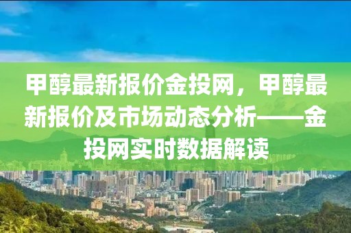 甲醇最新報(bào)價(jià)金投網(wǎng)，甲醇最新報(bào)價(jià)及市場(chǎng)動(dòng)態(tài)分析——金投網(wǎng)實(shí)時(shí)數(shù)據(jù)解讀