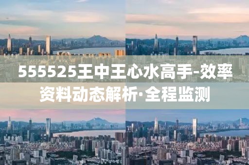 555525王中王心水高手-效率資料動態(tài)解析·全程監(jiān)測