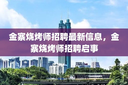 金寨燒烤師招聘最新信息，金寨燒烤師招聘啟事