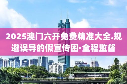 2025澳門六開免費(fèi)精準(zhǔn)大全.規(guī)避誤導(dǎo)的假宣傳困·全程監(jiān)督