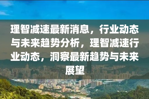 理智減速最新消息，行業(yè)動(dòng)態(tài)與未來趨勢(shì)分析，理智減速行業(yè)動(dòng)態(tài)，洞察最新趨勢(shì)與未來展望