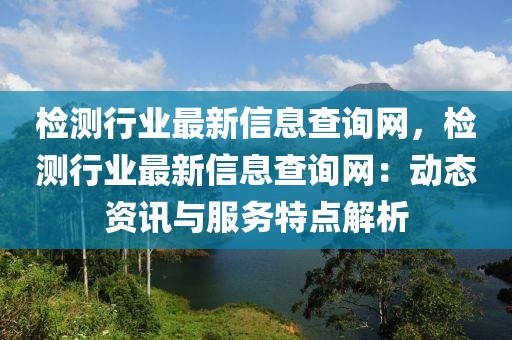 檢測行業最新信息查詢網，檢測行業最新信息查詢網：動態資訊與服務特點解析