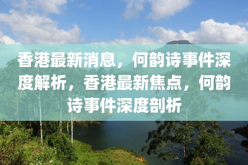 香港最新消息，何韻詩事件深度解析，香港最新焦點(diǎn)，何韻詩事件深度剖析