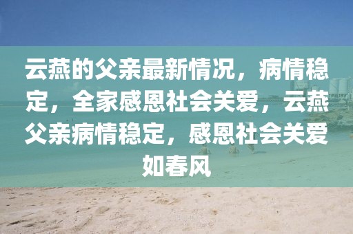云燕的父親最新情況，病情穩(wěn)定，全家感恩社會(huì)關(guān)愛(ài)，云燕父親病情穩(wěn)定，感恩社會(huì)關(guān)愛(ài)如春風(fēng)