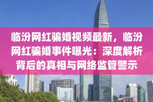 臨汾網紅騙婚視頻最新，臨汾網紅騙婚事件曝光：深度解析背后的真相與網絡監管警示