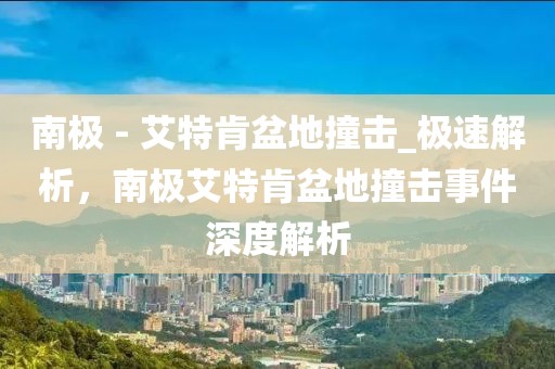 南極 - 艾特肯盆地撞擊_極速解析，南極艾特肯盆地撞擊事件深度解析