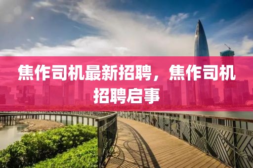 焦作司機(jī)最新招聘，焦作司機(jī)招聘啟事