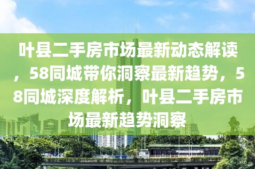 葉縣二手房市場最新動(dòng)態(tài)解讀，58同城帶你洞察最新趨勢，58同城深度解析，葉縣二手房市場最新趨勢洞察