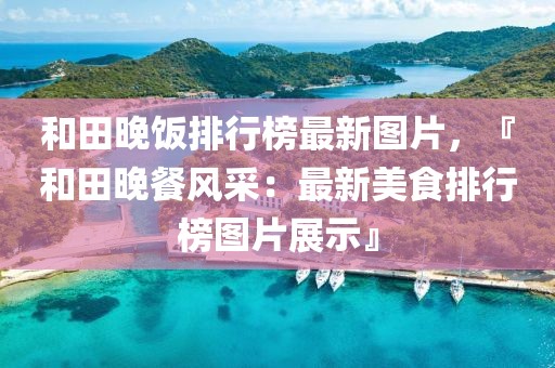 和田晚飯排行榜最新圖片，『和田晚餐風(fēng)采：最新美食排行榜圖片展示』
