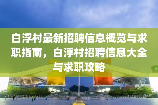 白浮村最新招聘信息概覽與求職指南，白浮村招聘信息大全與求職攻略