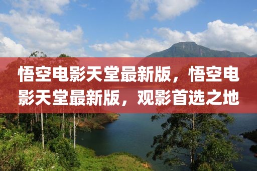 悟空電影天堂最新版，悟空電影天堂最新版，觀影首選之地