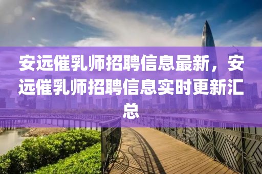 安遠催乳師招聘信息最新，安遠催乳師招聘信息實時更新匯總