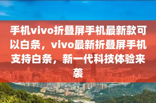 手機vivo折疊屏手機最新款可以白條，vivo最新折疊屏手機支持白條，新一代科技體驗來襲