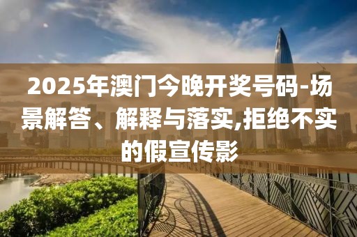 2025年澳門今晚開獎號碼-場景解答、解釋與落實,拒絕不實的假宣傳影