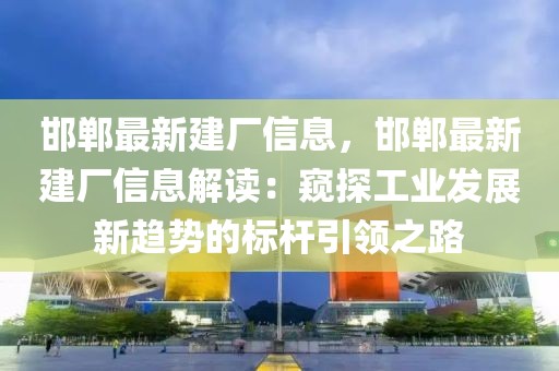 邯鄲最新建廠信息，邯鄲最新建廠信息解讀：窺探工業(yè)發(fā)展新趨勢的標桿引領之路