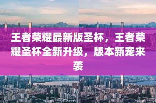王者榮耀最新版圣杯，王者榮耀圣杯全新升級，版本新寵來襲