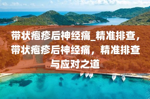 帶狀皰疹后神經痛_精準排查，帶狀皰疹后神經痛，精準排查與應對之道