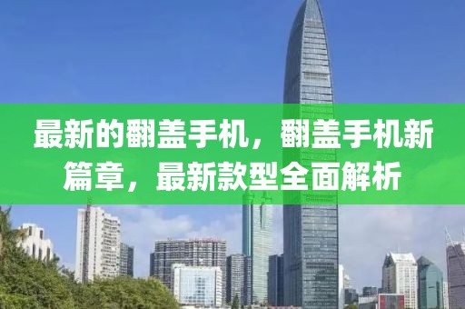 最新的翻蓋手機，翻蓋手機新篇章，最新款型全面解析