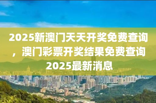 2025新澳門天天開獎免費查詢，澳門彩票開獎結(jié)果免費查詢 2025最新消息