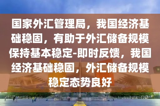 國(guó)家外匯管理局，我國(guó)經(jīng)濟(jì)基礎(chǔ)穩(wěn)固，有助于外匯儲(chǔ)備規(guī)模保持基本穩(wěn)定-即時(shí)反饋，我國(guó)經(jīng)濟(jì)基礎(chǔ)穩(wěn)固，外匯儲(chǔ)備規(guī)模穩(wěn)定態(tài)勢(shì)良好