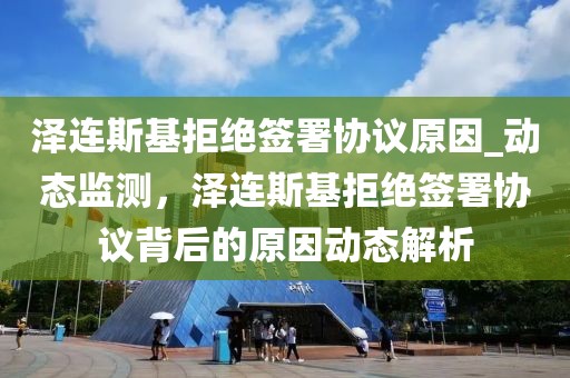 澤連斯基拒絕簽署協(xié)議原因_動態(tài)監(jiān)測，澤連斯基拒絕簽署協(xié)議背后的原因動態(tài)解析