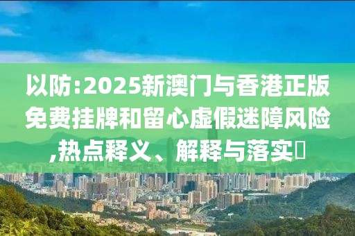 以防:2025新澳門與香港正版免費掛牌和留心虛假迷障風險,熱點釋義、解釋與落實?