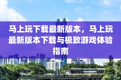 馬上玩下載最新版本，馬上玩最新版本下載與極致游戲體驗指南