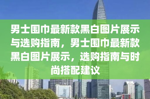 男士圍巾最新款黑白圖片展示與選購指南，男士圍巾最新款黑白圖片展示，選購指南與時尚搭配建議