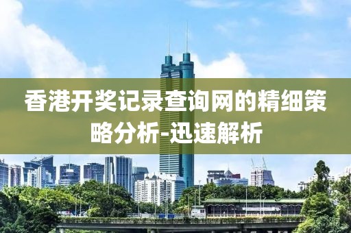 香港開獎記錄查詢網的精細策略分析-迅速解析