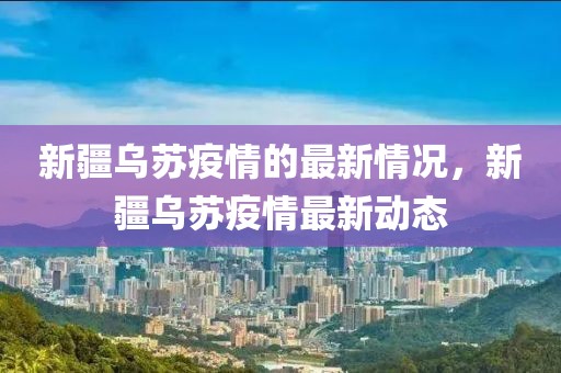新疆烏蘇疫情的最新情況，新疆烏蘇疫情最新動態