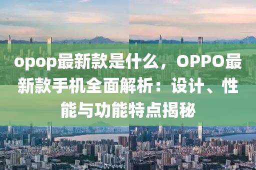 opop最新款是什么，OPPO最新款手機(jī)全面解析：設(shè)計(jì)、性能與功能特點(diǎn)揭秘
